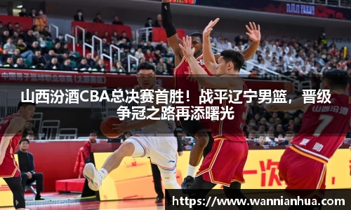 山西汾酒CBA总决赛首胜！战平辽宁男篮，晋级争冠之路再添曙光