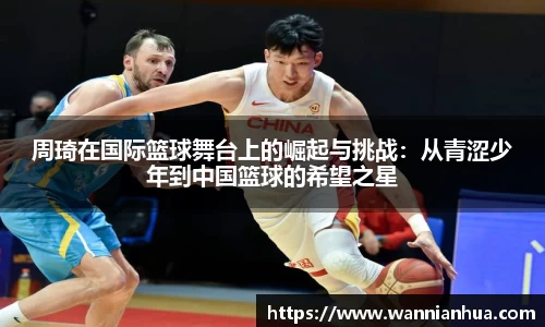 周琦在国际篮球舞台上的崛起与挑战：从青涩少年到中国篮球的希望之星