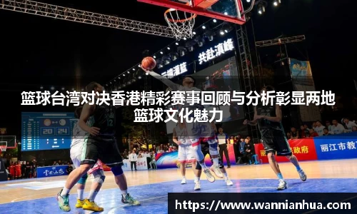 篮球台湾对决香港精彩赛事回顾与分析彰显两地篮球文化魅力