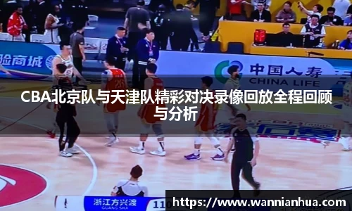 CBA北京队与天津队精彩对决录像回放全程回顾与分析