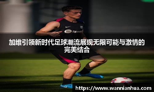 加维引领新时代足球潮流展现无限可能与激情的完美结合