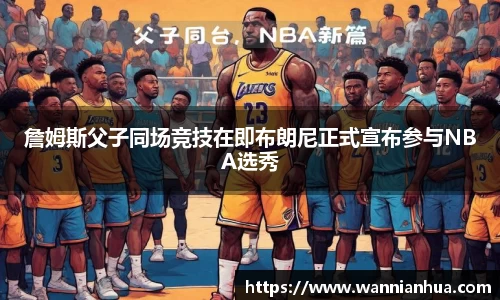 詹姆斯父子同场竞技在即布朗尼正式宣布参与NBA选秀